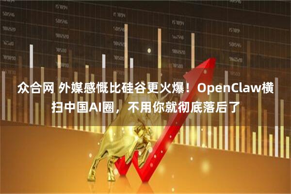 众合网 外媒感慨比硅谷更火爆！OpenClaw横扫中国AI圈，不用你就彻底落后了