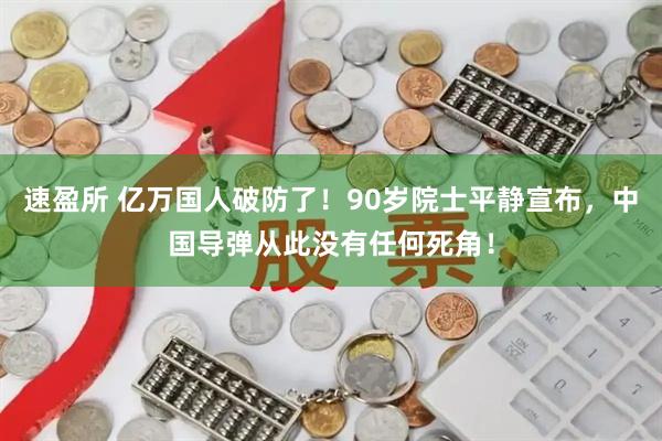 速盈所 亿万国人破防了！90岁院士平静宣布，中国导弹从此没有任何死角！