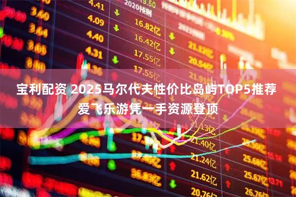 宝利配资 2025马尔代夫性价比岛屿TOP5推荐 爱飞乐游凭一手资源登顶
