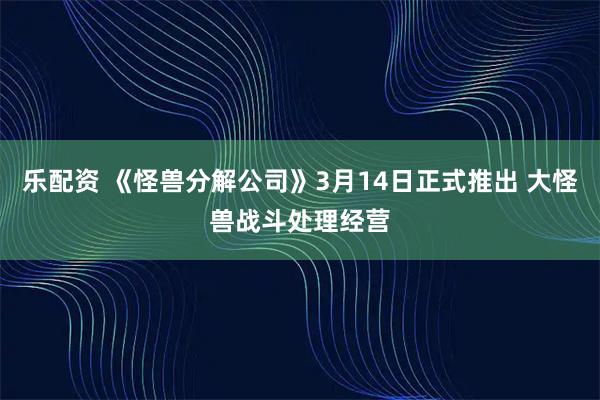 乐配资 《怪兽分解公司》3月14日正式推出 大怪兽战斗处理经营