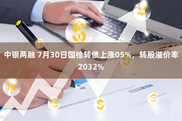 中银两融 7月30日国检转债上涨05%，转股溢价率2032%