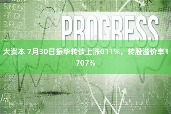 大资本 7月30日振华转债上涨011%，转股溢价率1707%