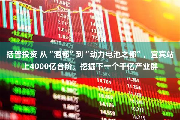 括普投资 从“酒都”到“动力电池之都”，宜宾站上4000亿台阶，挖掘下一个千亿产业群