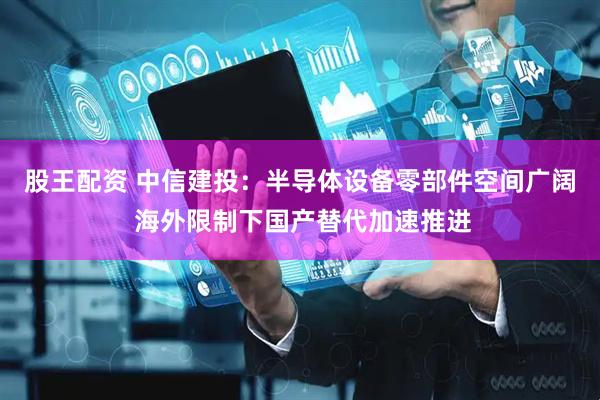 股王配资 中信建投：半导体设备零部件空间广阔 海外限制下国产替代加速推进