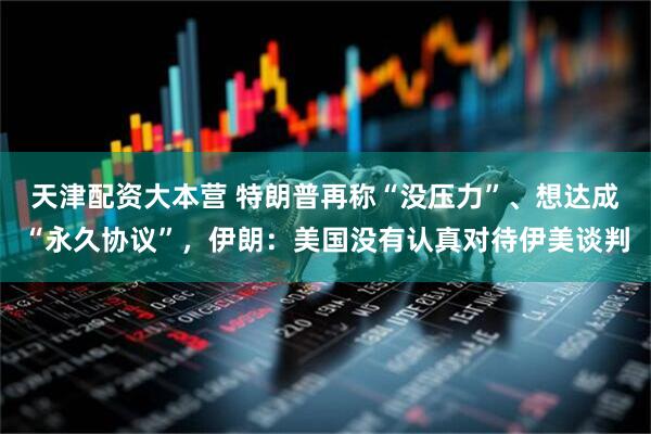 天津配资大本营 特朗普再称“没压力”、想达成“永久协议”，伊朗：美国没有认真对待伊美谈判