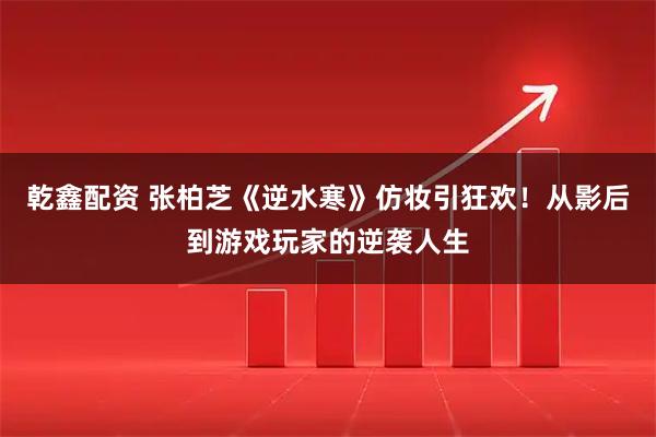 乾鑫配资 张柏芝《逆水寒》仿妆引狂欢！从影后到游戏玩家的逆袭人生
