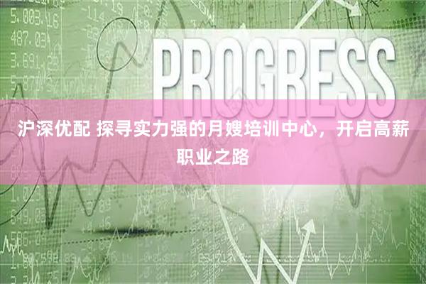 沪深优配 探寻实力强的月嫂培训中心，开启高薪职业之路