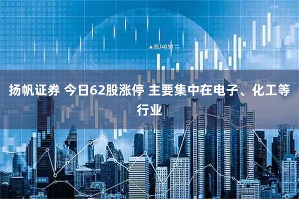 扬帆证券 今日62股涨停 主要集中在电子、化工等行业