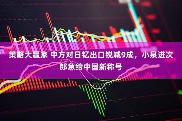 策略大赢家 中方对日钇出口锐减9成，小泉进次郎急给中国新称号