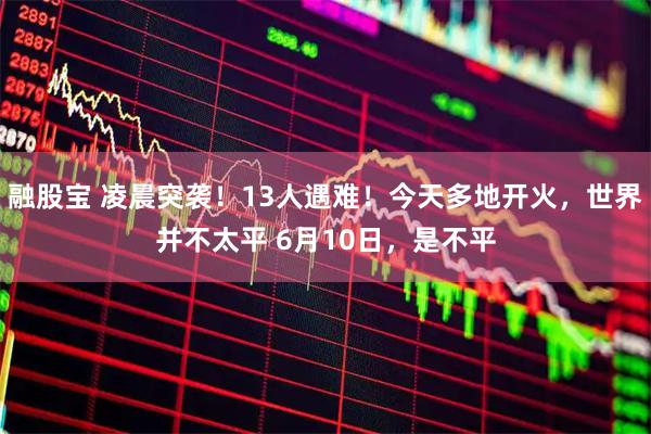 融股宝 凌晨突袭！13人遇难！今天多地开火，世界并不太平 6月10日，是不平