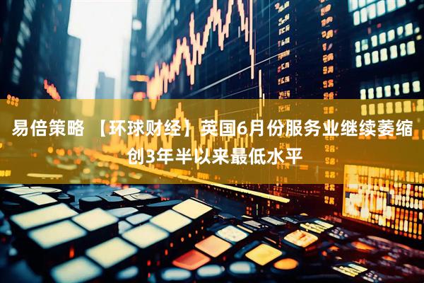 易倍策略 【环球财经】英国6月份服务业继续萎缩 创3年半以来最低水平