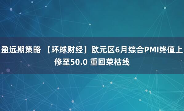 盈远期策略 【环球财经】欧元区6月综合PMI终值上修至50.0 重回荣枯线