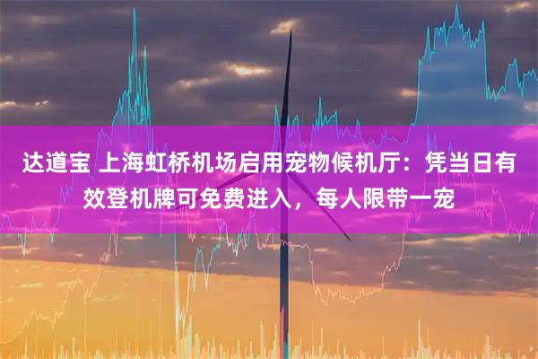 达道宝 上海虹桥机场启用宠物候机厅：凭当日有效登机牌可免费进入，每人限带一宠