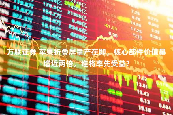 万联证券 苹果折叠屏量产在即，核心部件价值暴增近两倍，谁将率先受益？