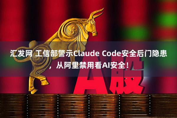 汇发网 工信部警示Claude Code安全后门隐患，从阿里禁用看AI安全！