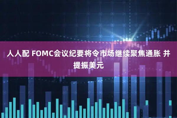 人人配 FOMC会议纪要将令市场继续聚焦通胀 并提振美元