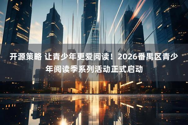 开源策略 让青少年更爱阅读！2026番禺区青少年阅读季系列活动正式启动