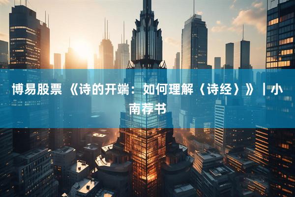 博易股票 《诗的开端：如何理解〈诗经〉》｜小南荐书