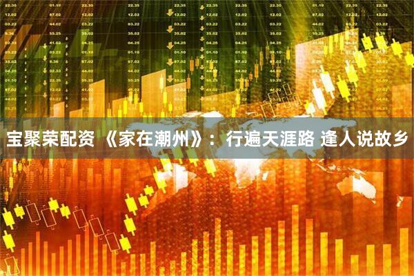 宝聚荣配资 《家在潮州》：行遍天涯路 逢人说故乡