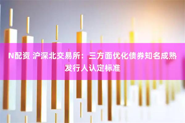 N配资 沪深北交易所：三方面优化债券知名成熟发行人认定标准