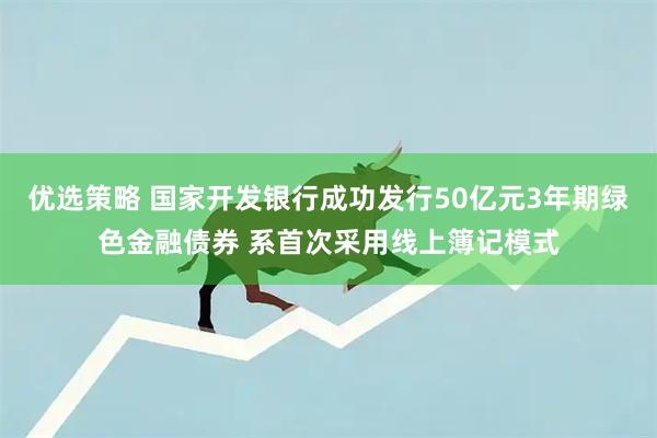 优选策略 国家开发银行成功发行50亿元3年期绿色金融债券 系首次采用线上簿记模式